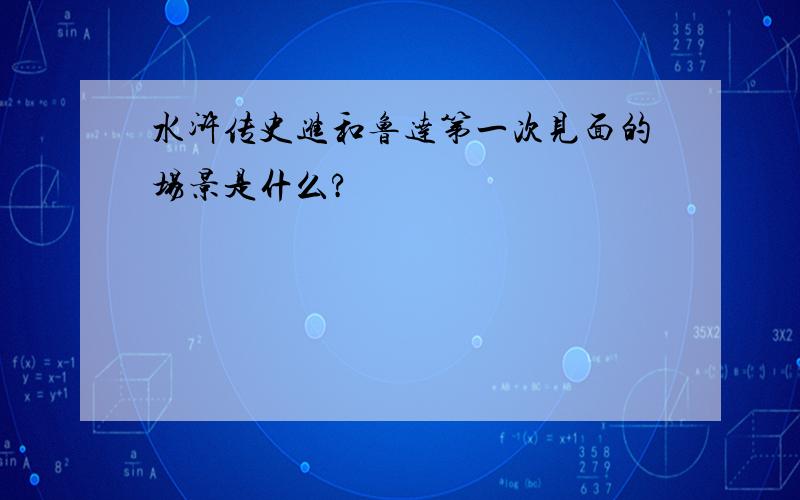 水浒传史进和鲁达第一次见面的场景是什么?