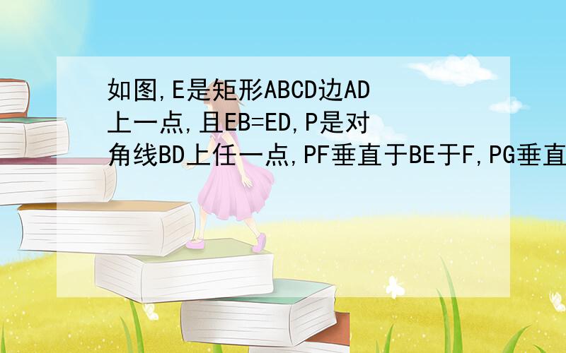 如图,E是矩形ABCD边AD上一点,且EB=ED,P是对角线BD上任一点,PF垂直于BE于F,PG垂直于AD于G,则PF+PG的长等于那条线段的长?并说明理由.