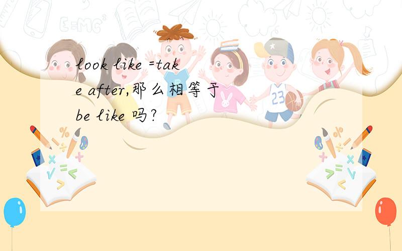 look like =take after,那么相等于 be like 吗?