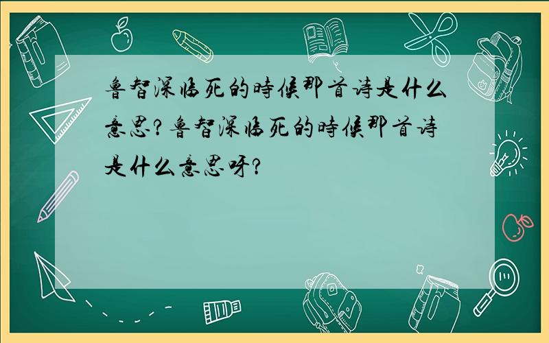 鲁智深临死的时候那首诗是什么意思?鲁智深临死的时候那首诗是什么意思呀?