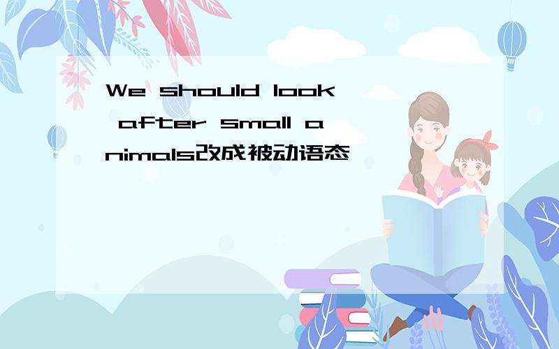 We should look after small animals改成被动语态