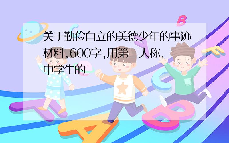 关于勤俭自立的美德少年的事迹材料,600字,用第三人称,中学生的