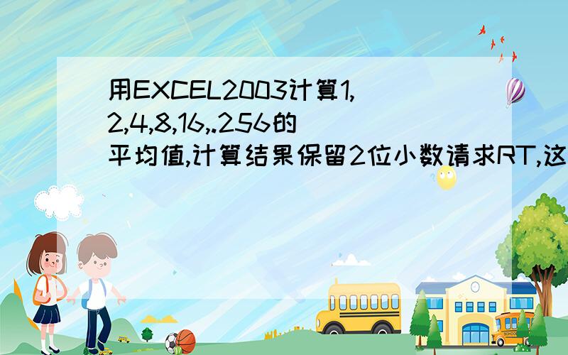 用EXCEL2003计算1,2,4,8,16,.256的平均值,计算结果保留2位小数请求RT,这种每个乘2的递增,应该怎么求平均啊?不会要把数都写出来吧?