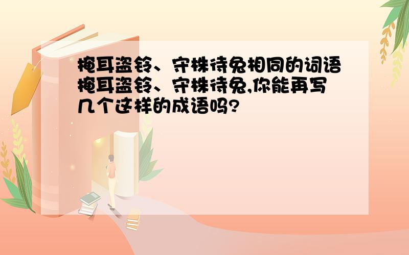 掩耳盗铃、守株待兔相同的词语掩耳盗铃、守株待兔,你能再写几个这样的成语吗?