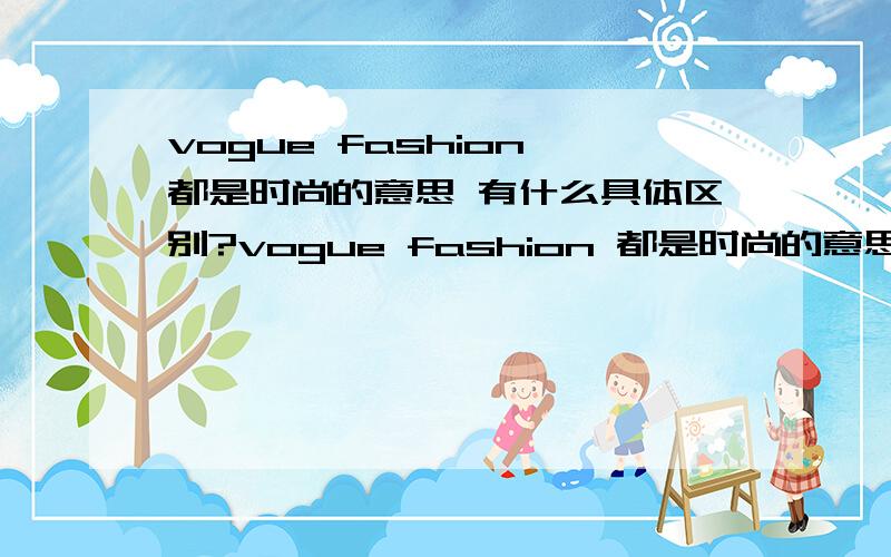 vogue fashion 都是时尚的意思 有什么具体区别?vogue fashion 都是时尚的意思 有什么具体区别?请简要说明 易懂点更好 复制黏贴就不必了