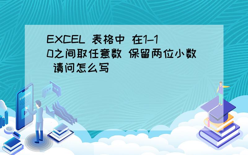 EXCEL 表格中 在1-10之间取任意数 保留两位小数 请问怎么写