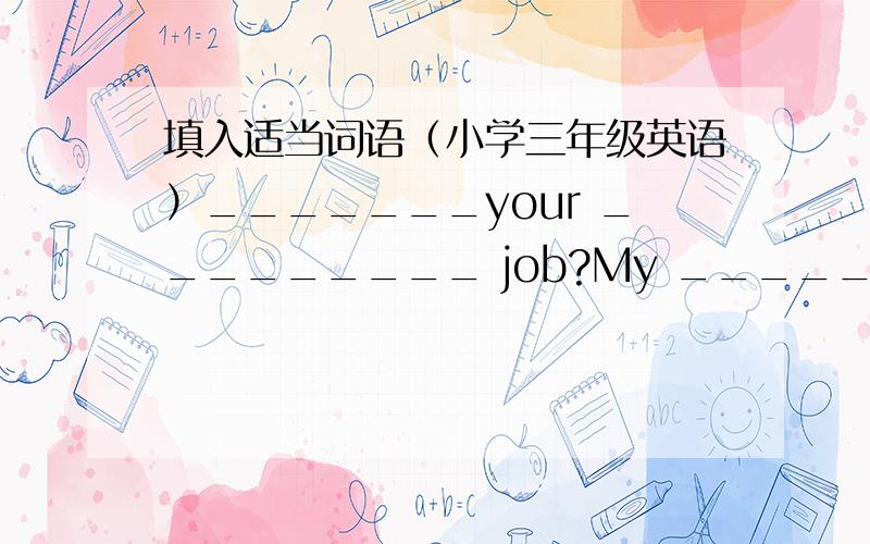 填入适当词语（小学三年级英语）_______your _________ job?My ________ is a ___________.2._______ she like _______?No,she _______ _______ apples.You _______ a policeman.I_______ a policeman,too.You and I ________ __________.