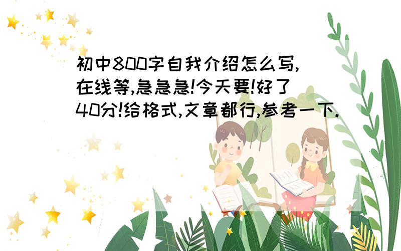 初中800字自我介绍怎么写,在线等,急急急!今天要!好了40分!给格式,文章都行,参考一下.