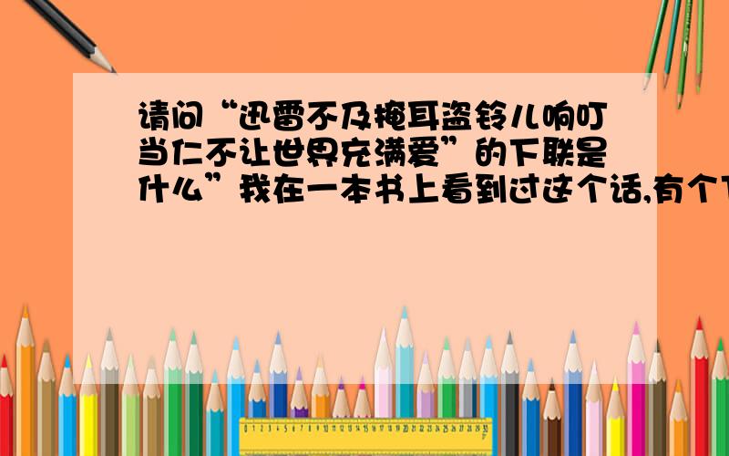 请问“迅雷不及掩耳盗铃儿响叮当仁不让世界充满爱”的下联是什么”我在一本书上看到过这个话,有个下联个这个匹配的,而且好像下联有句粗话 、希望知道的朋友说下