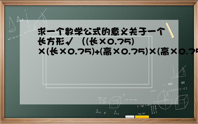 求一个数学公式的意义关于一个长方形√ （(长×0.75)×(长×0.75)+(高×0.75)×(高×0.75)）长的一个倍数的平方加上高的倍数的平方,然后把和再开平方.