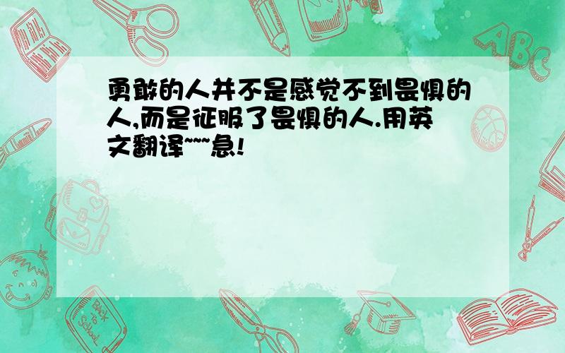 勇敢的人并不是感觉不到畏惧的人,而是征服了畏惧的人.用英文翻译~~~急!