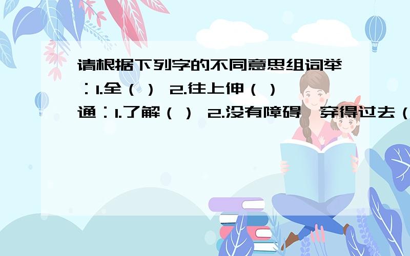 请根据下列字的不同意思组词举：1.全（） 2.往上伸（）通：1.了解（） 2.没有障碍,穿得过去（）徒：1.步行（） 2.空的,没有凭借（）欲：1.想要（） 2.将要（）