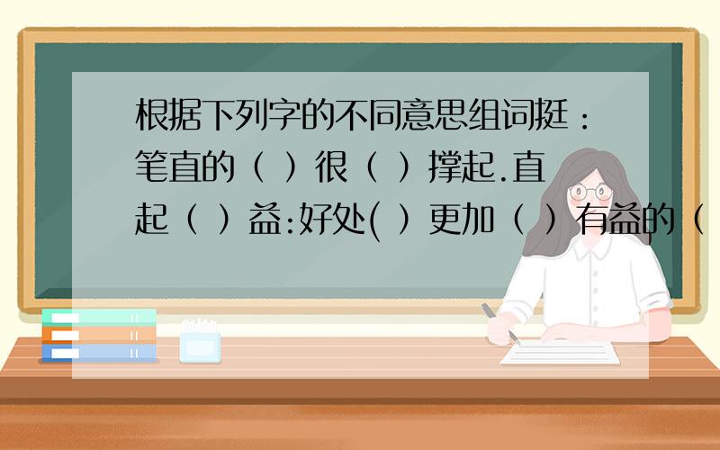 根据下列字的不同意思组词挺：笔直的（ ）很（ ）撑起.直起（ ）益:好处( ）更加（ ）有益的（ ）负：失败（ ）背( )担负（ ）