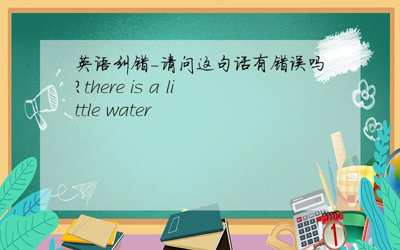 英语纠错-请问这句话有错误吗?there is a little water