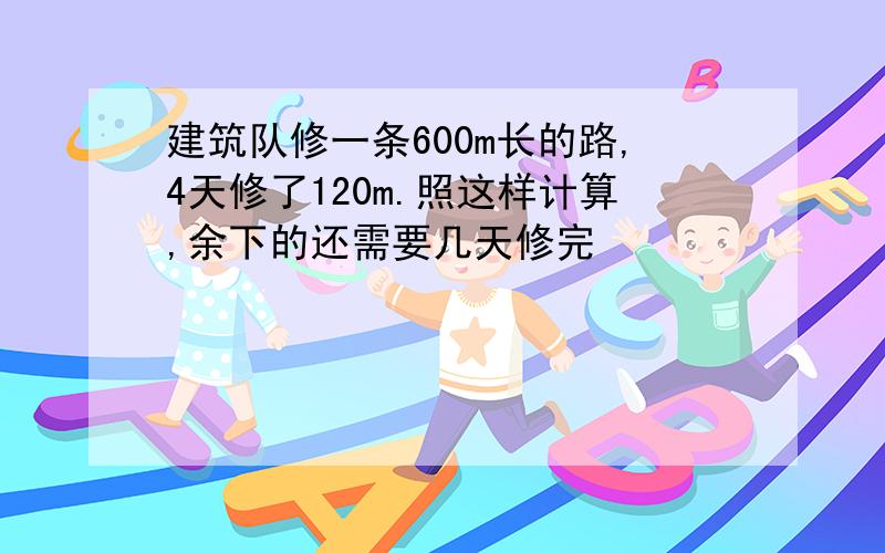 建筑队修一条600m长的路,4天修了120m.照这样计算,余下的还需要几天修完