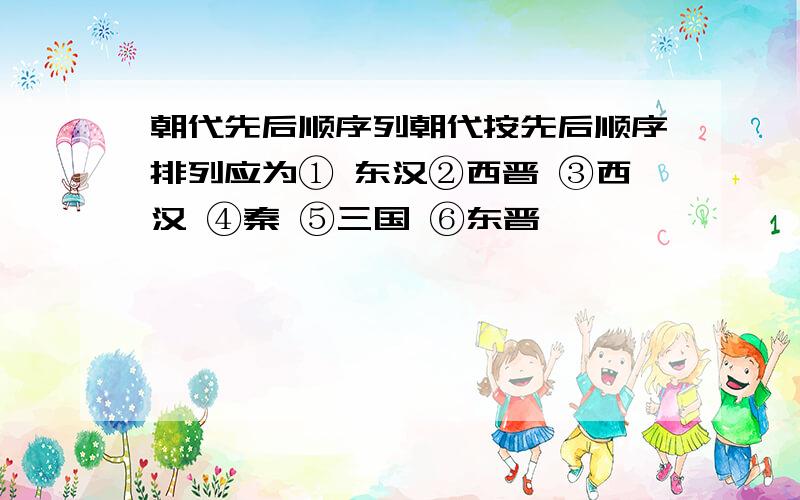 朝代先后顺序列朝代按先后顺序排列应为① 东汉②西晋 ③西汉 ④秦 ⑤三国 ⑥东晋