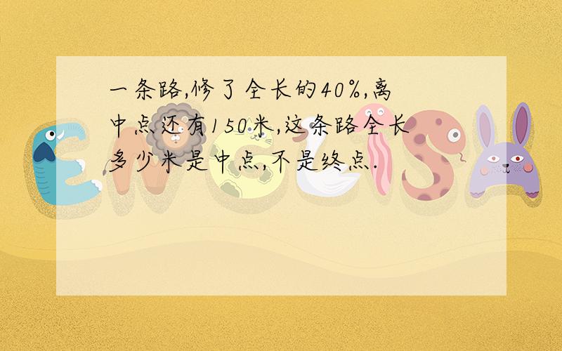 一条路,修了全长的40%,离中点还有150米,这条路全长多少米是中点,不是终点.