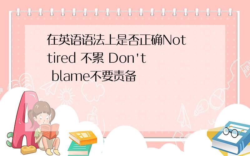 在英语语法上是否正确Not tired 不累 Don't blame不要责备