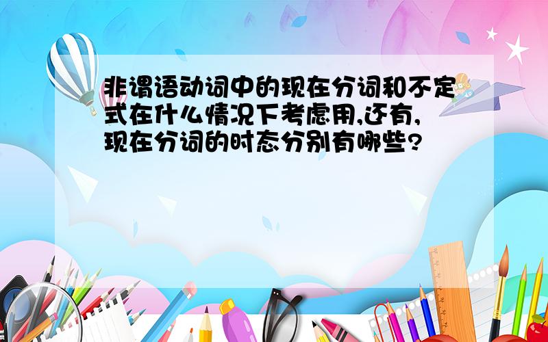 非谓语动词中的现在分词和不定式在什么情况下考虑用,还有,现在分词的时态分别有哪些?