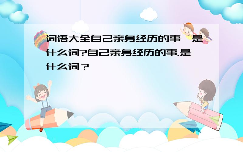 词语大全自己亲身经历的事,是什么词?自己亲身经历的事，是什么词？