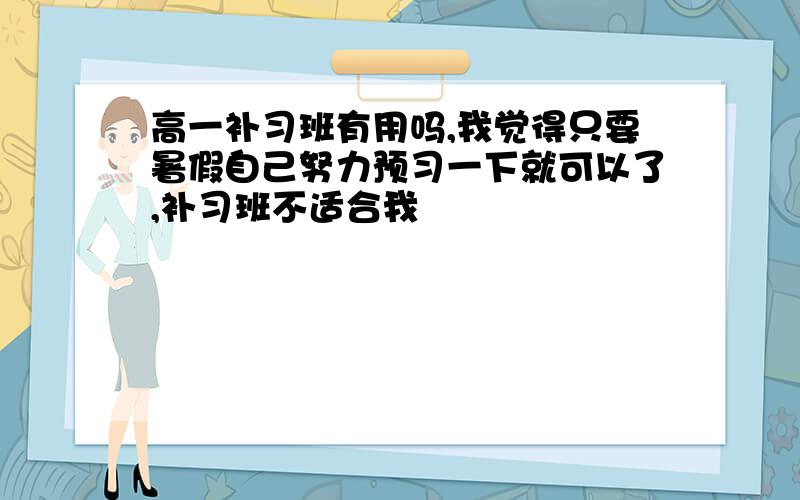 高一补习班有用吗,我觉得只要暑假自己努力预习一下就可以了,补习班不适合我