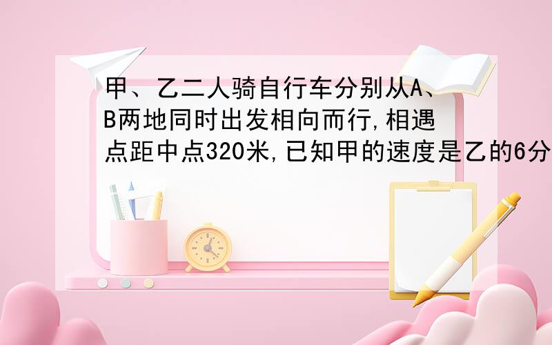 甲、乙二人骑自行车分别从A、B两地同时出发相向而行,相遇点距中点320米,已知甲的速度是乙的6分之5,甲每分钟行800米,求A,B两地的路程.（要图）