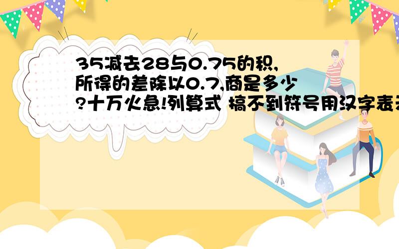 35减去28与0.75的积,所得的差除以0.7,商是多少?十万火急!列算式 搞不到符号用汉字表示