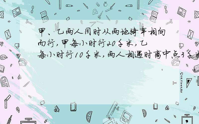 甲、乙两人同时从两地骑车相向而行,甲每小时行20千米,乙每小时行10千米,两人相遇时离中点3千米,全程长多少千米?