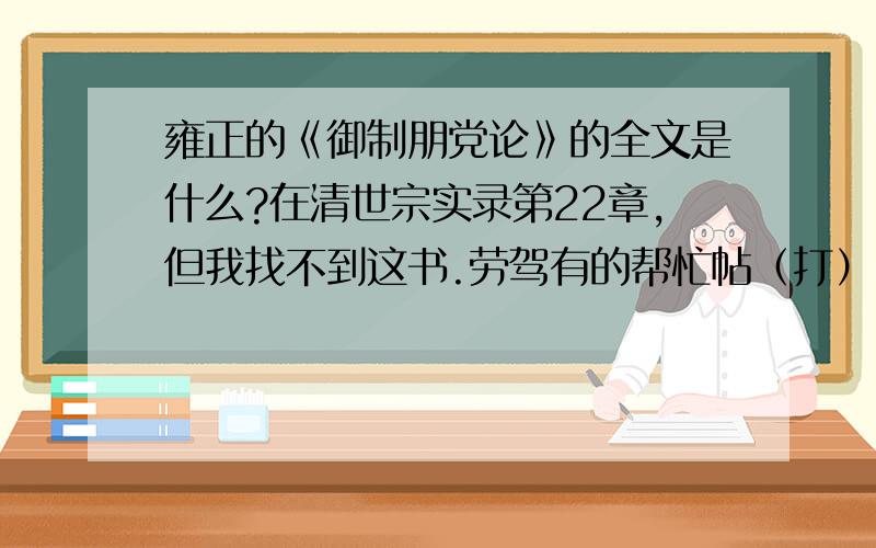 雍正的《御制朋党论》的全文是什么?在清世宗实录第22章,但我找不到这书.劳驾有的帮忙帖（打）出来.请注意了:我要的是全文,不是部分章节~也不是欧阳修的那篇朋党论~最佳答案者我个人再