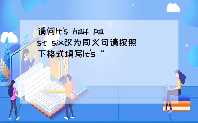 请问It's haif past six改为同义句请按照下格式填写It's“————      ————.      谢谢各位喽 !O(∩_∩)O