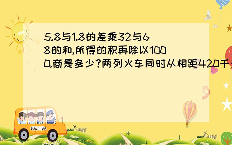 5.8与1.8的差乘32与68的和,所得的积再除以1000,商是多少?两列火车同时从相距420千米的甲乙两地相向而行,2.8小时后两车还相距84千米.已知客车每小时行75千米,求货车的速度.图书阅览室里的科技