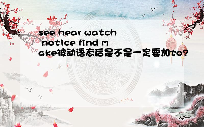 see hear watch notice find make被动语态后是不是一定要加to?