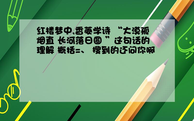 红楼梦中,香菱学诗 “大漠孤烟直 长河落日圆 ”这句话的理解 概括=、 搜到的还问你啊