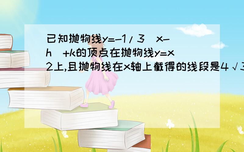 已知抛物线y=-1/3(x-h)+k的顶点在抛物线y=x2上,且抛物线在x轴上截得的线段是4√3,求h和k的值