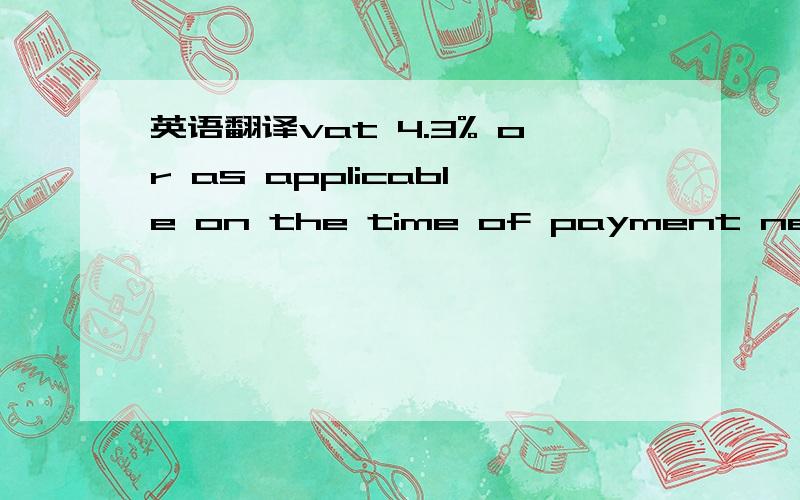 英语翻译vat 4.3% or as applicable on the time of payment need to be paid extra求帮翻这句