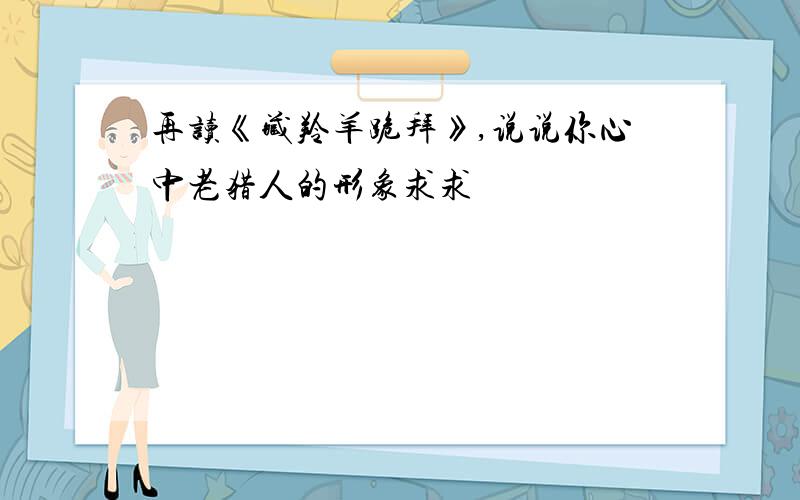 再读《藏羚羊跪拜》,说说你心中老猎人的形象求求