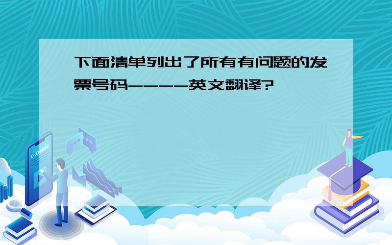 下面清单列出了所有有问题的发票号码----英文翻译?