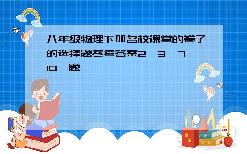 八年级物理下册名校课堂的卷子的选择题参考答案2、3、7、10、题