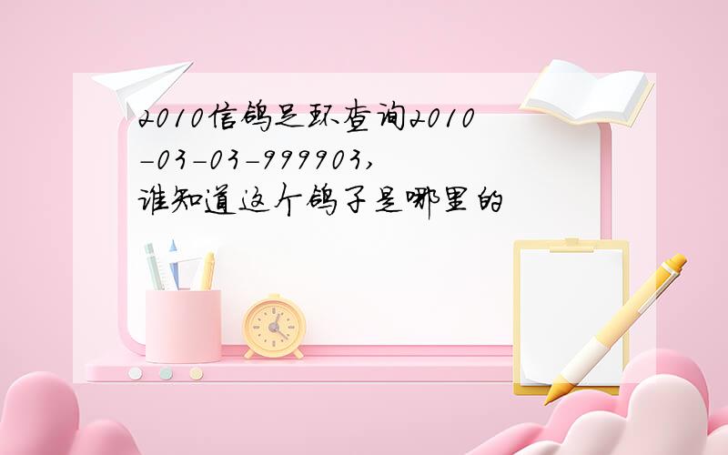 2010信鸽足环查询2010-03-03-999903,谁知道这个鸽子是哪里的