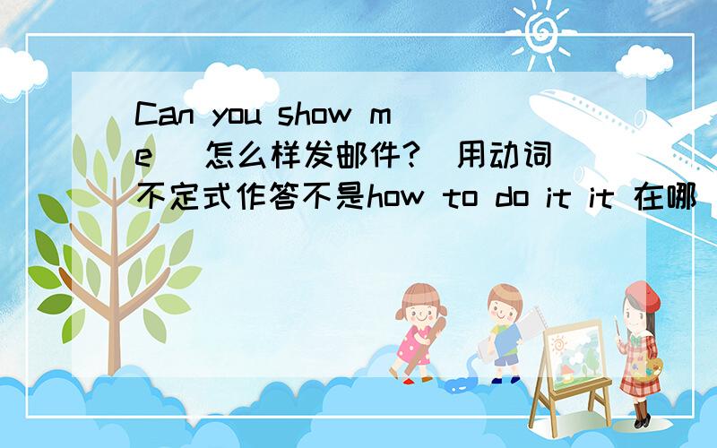 Can you show me （怎么样发邮件?）用动词不定式作答不是how to do it it 在哪