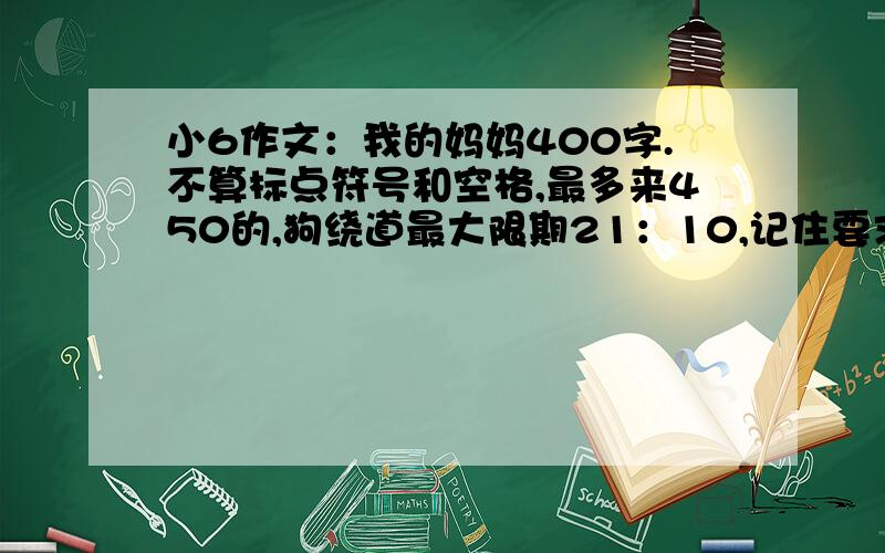 小6作文：我的妈妈400字.不算标点符号和空格,最多来450的,狗绕道最大限期21：10,记住要求：不算标点空格450个字以下,350个字以上.希望老师或初3优秀同学的指导,不是原创也没关系,总之hurry