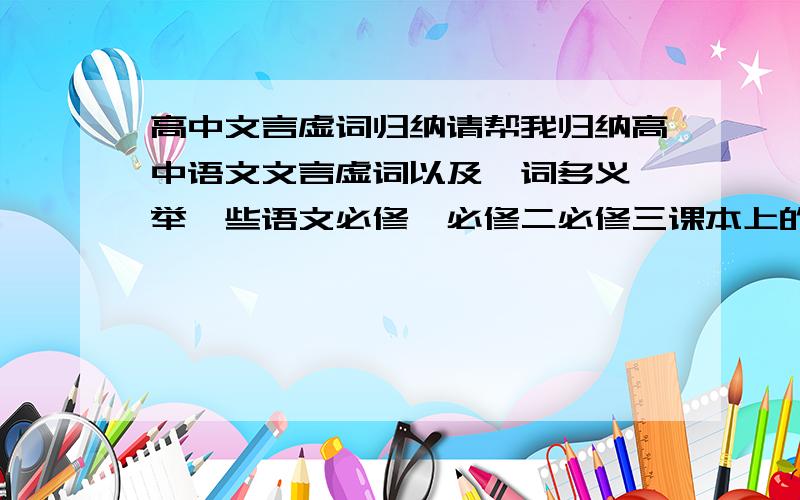 高中文言虚词归纳请帮我归纳高中语文文言虚词以及一词多义,举一些语文必修一必修二必修三课本上的例子帮助复习,