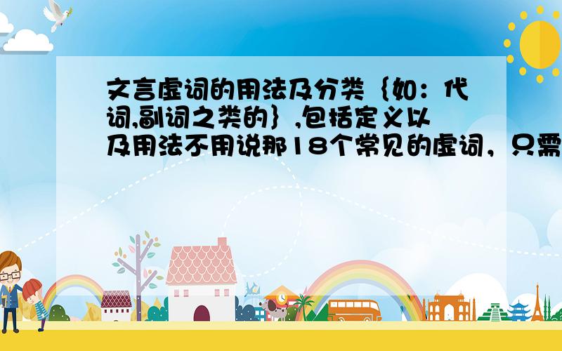 文言虚词的用法及分类｛如：代词,副词之类的｝,包括定义以及用法不用说那18个常见的虚词，只需要讲明：什么是代词，代词的用法以及常见代词的分类｛第一人称代词之类的｝，还有副词