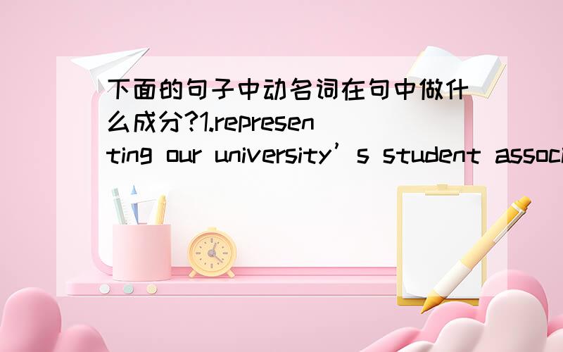 下面的句子中动名词在句中做什么成分?1.representing our university’s student association.2.they were coming to study at Beijing university.3.after half an hour of waiting for their flight to arrive.4.I saw several young people enter