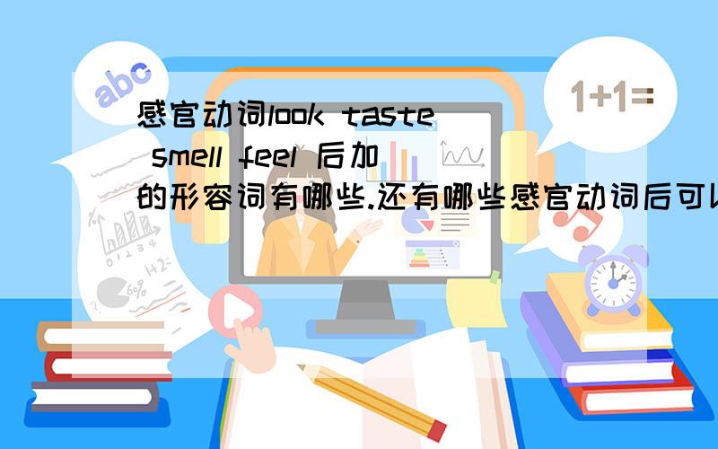 感官动词look taste smell feel 后加的形容词有哪些.还有哪些感官动词后可以加形容词