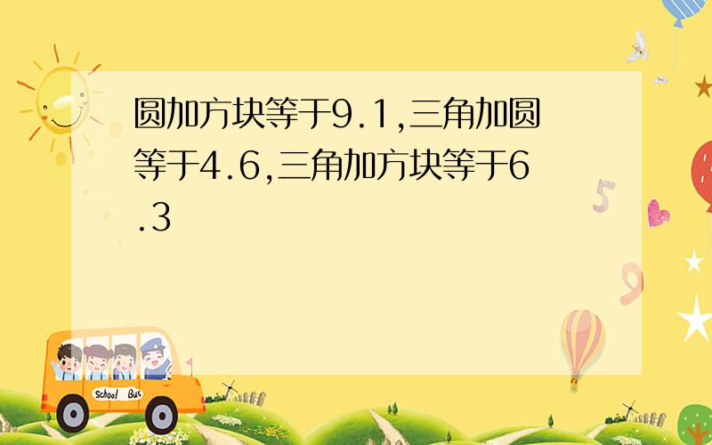 圆加方块等于9.1,三角加圆等于4.6,三角加方块等于6.3