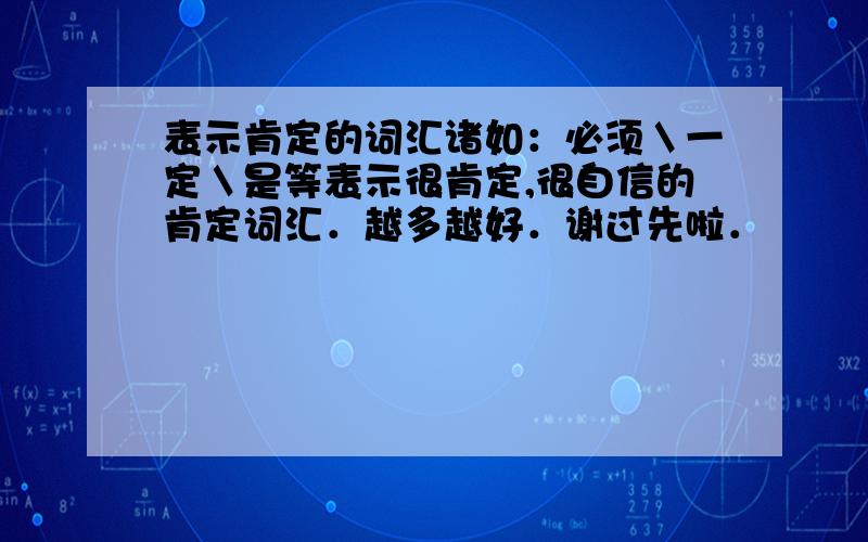 表示肯定的词汇诸如：必须＼一定＼是等表示很肯定,很自信的肯定词汇．越多越好．谢过先啦．