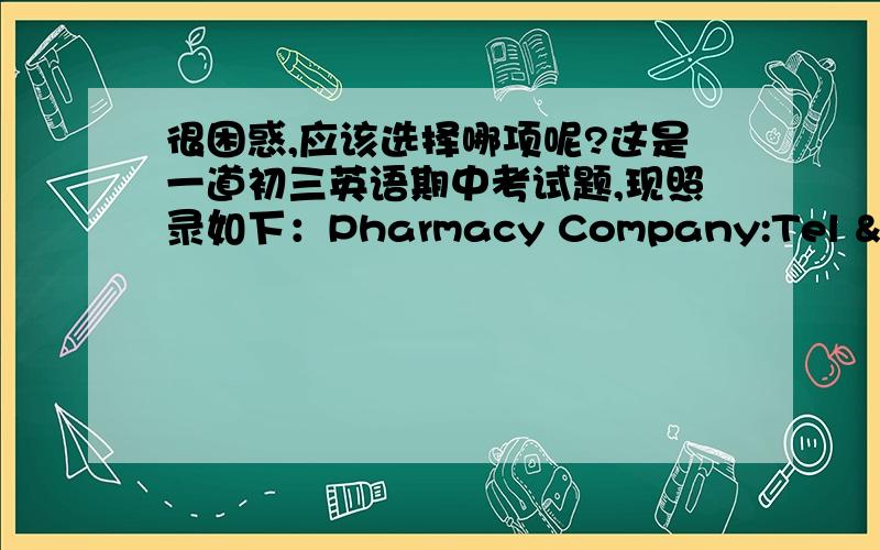 很困惑,应该选择哪项呢?这是一道初三英语期中考试题,现照录如下：Pharmacy Company:Tel & Fax :021-1312208E-mail :www.cmxc.comAss :No.10 Nanjing Road,Shanghai,ChinaIf you want to get in touch with the pharmacy company,which of