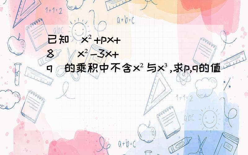 已知(x²+px+8)(x²-3x+q)的乘积中不含x²与x³,求p,q的值