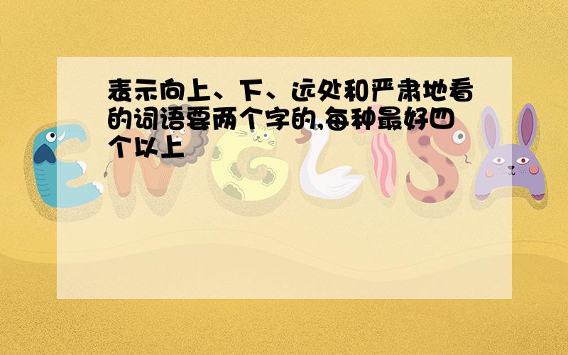 表示向上、下、远处和严肃地看的词语要两个字的,每种最好四个以上